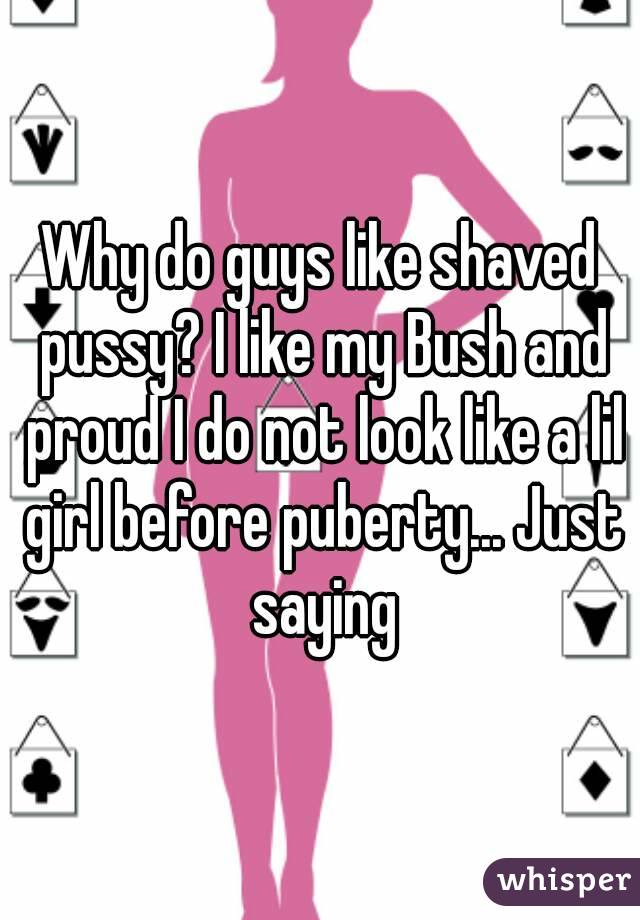 Why do guys like shaved pussy? I like my Bush and proud I do not look like a lil girl before puberty... Just saying
