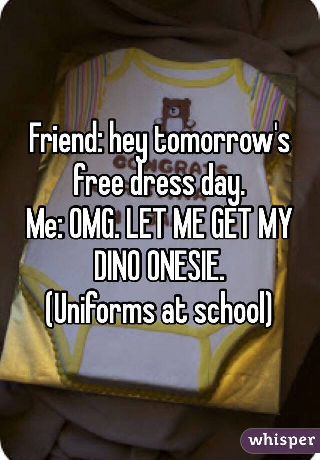 Friend: hey tomorrow's free dress day.
Me: OMG. LET ME GET MY DINO ONESIE.
(Uniforms at school)