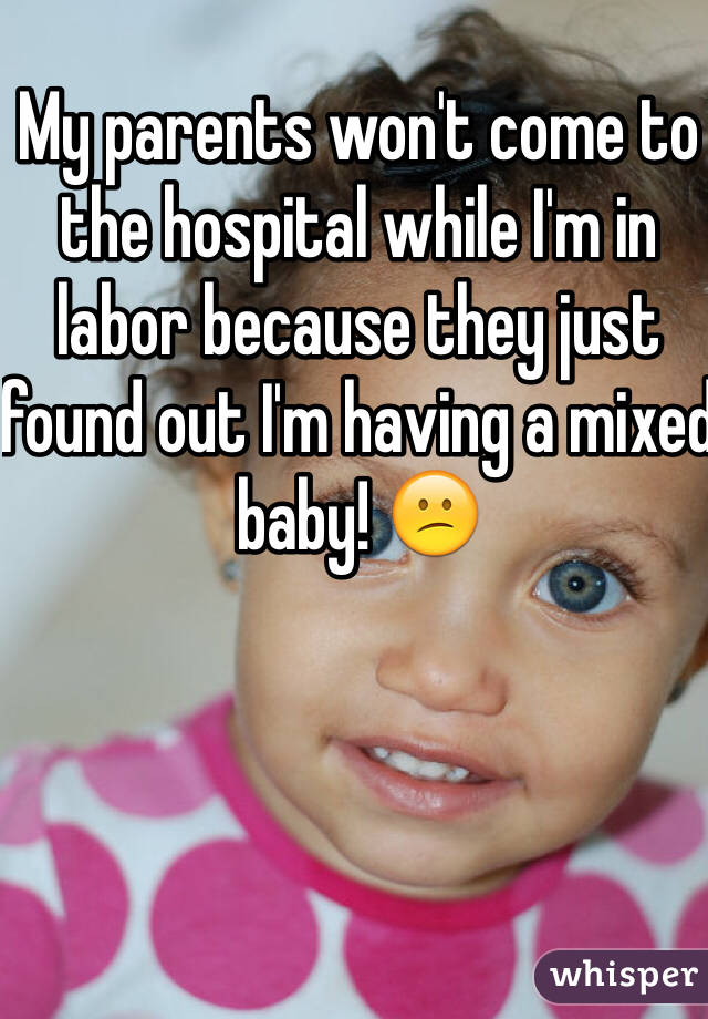 My parents won't come to the hospital while I'm in labor because they just found out I'm having a mixed baby! ðŸ˜•