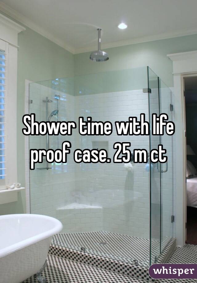 Shower time with life proof case. 25 m ct