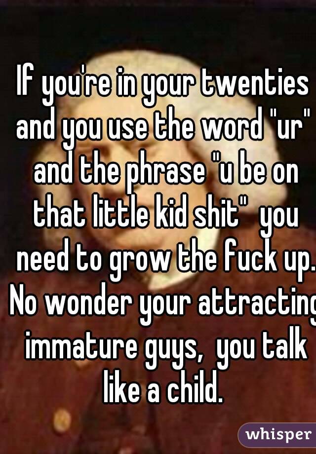 If you're in your twenties and you use the word "ur"  and the phrase "u be on that little kid shit"  you need to grow the fuck up. No wonder your attracting immature guys,  you talk like a child. 