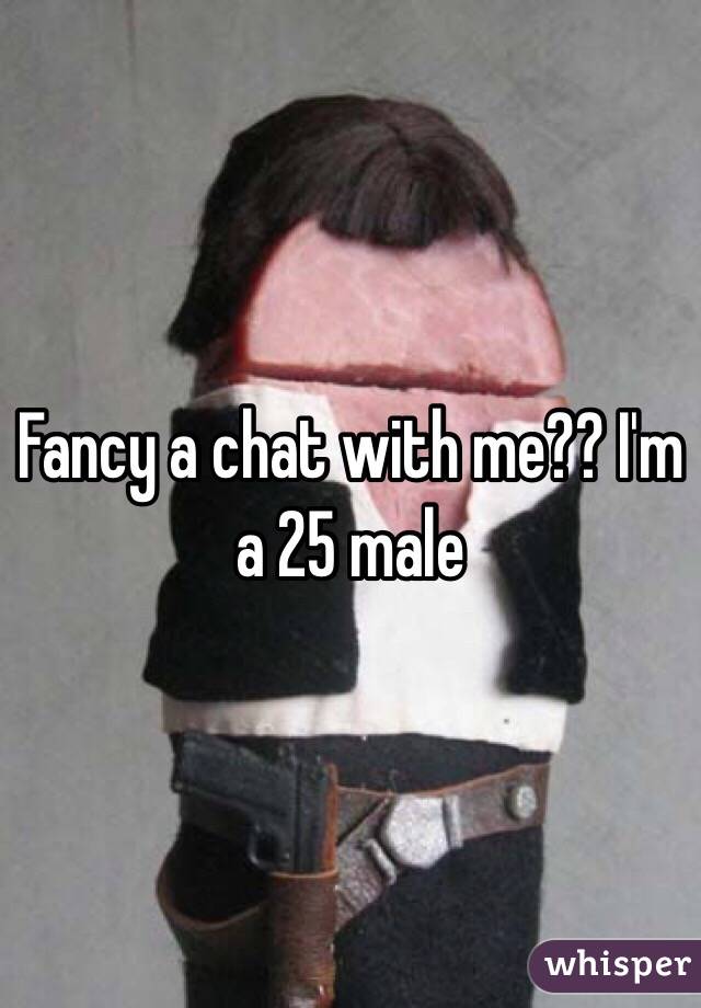 Fancy a chat with me?? I'm a 25 male 