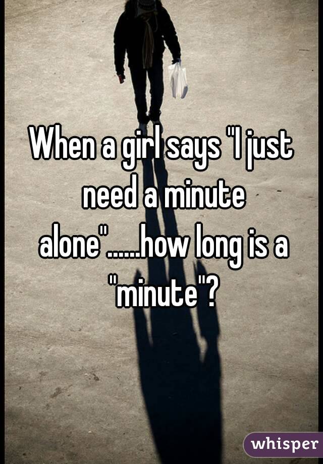 When a girl says "I just need a minute alone"......how long is a "minute"?