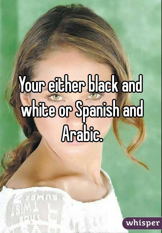 Your either black and white or Spanish and Arabic.