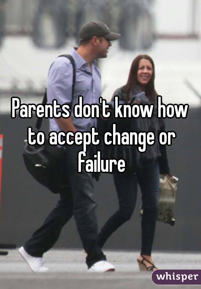 Parents don't know how to accept change or failure