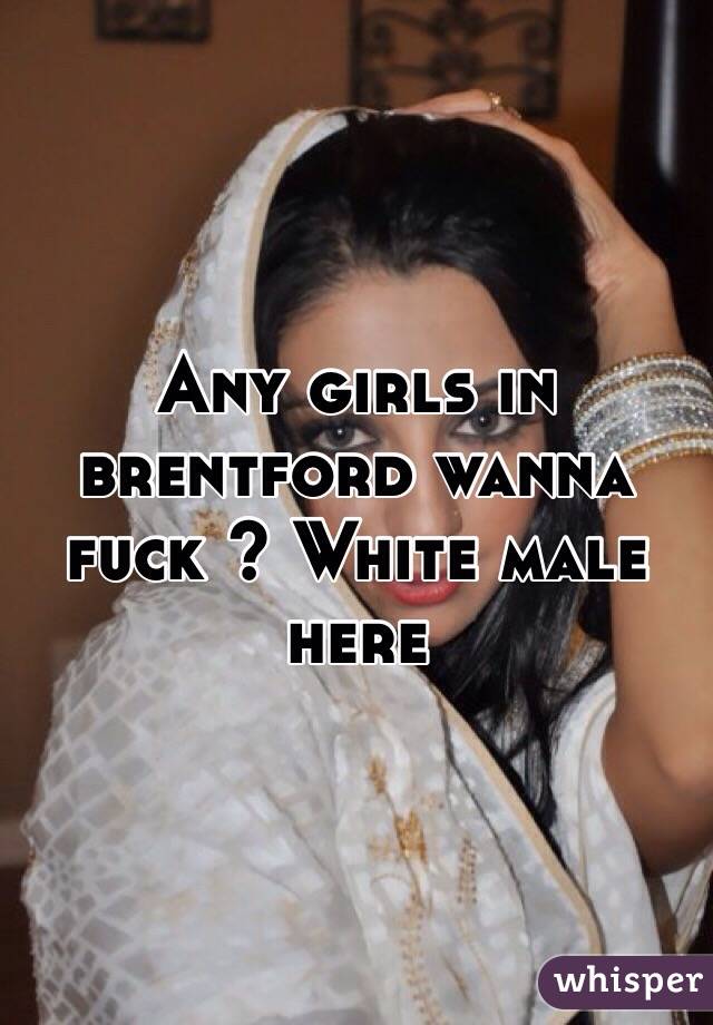 Any girls in brentford wanna fuck ? White male here 