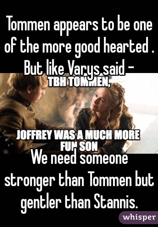 Tommen appears to be one of the more good hearted . But like Varys said - 



We need someone stronger than Tommen but gentler than Stannis.