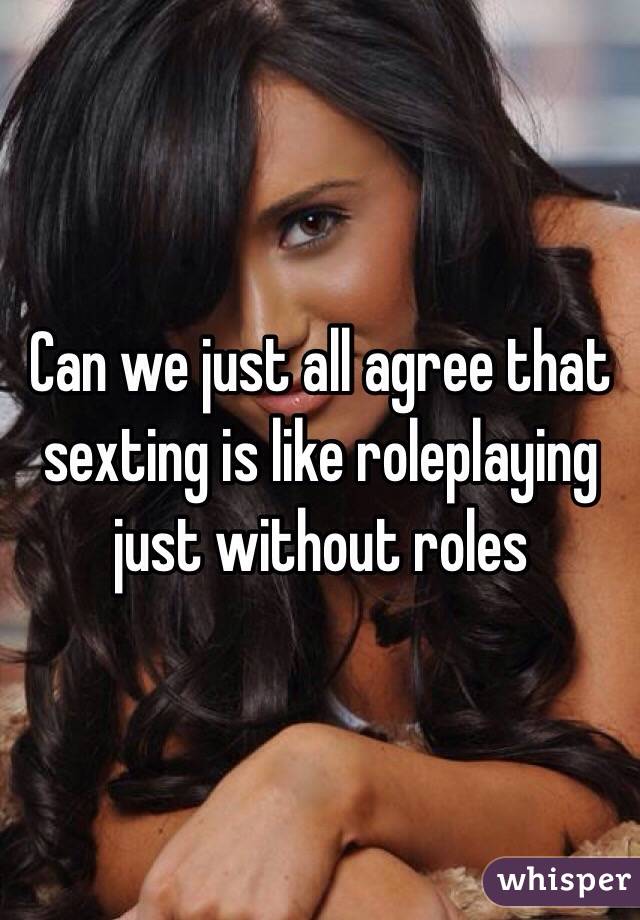 Can we just all agree that sexting is like roleplaying just without roles 