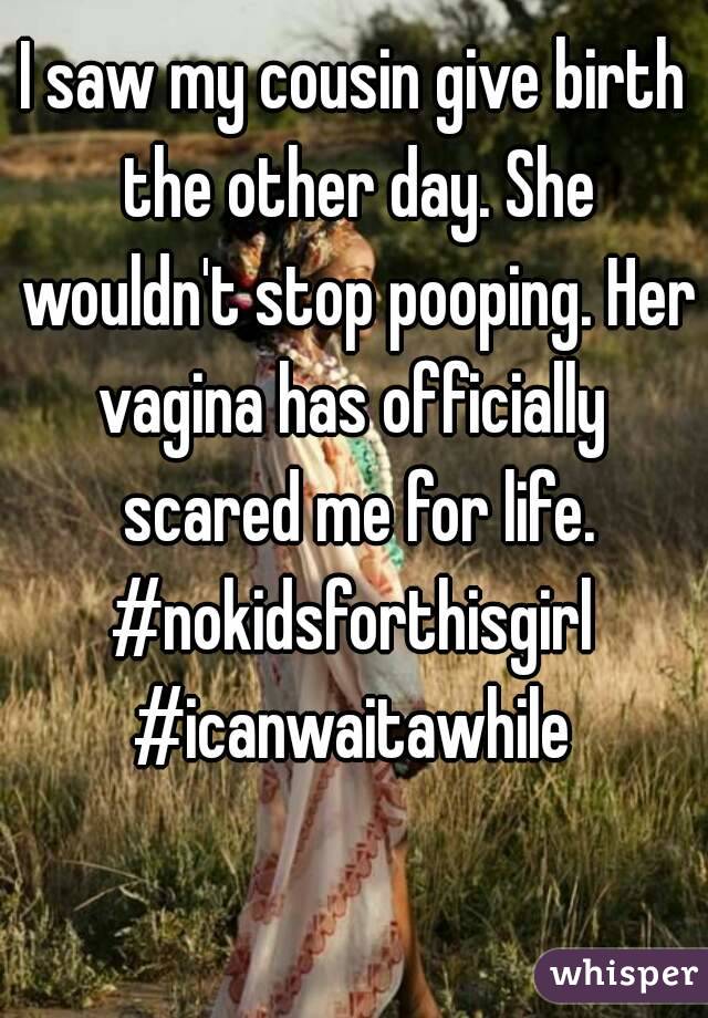 I saw my cousin give birth the other day. She wouldn't stop pooping. Her vagina has officially  scared me for life.
#nokidsforthisgirl
#icanwaitawhile