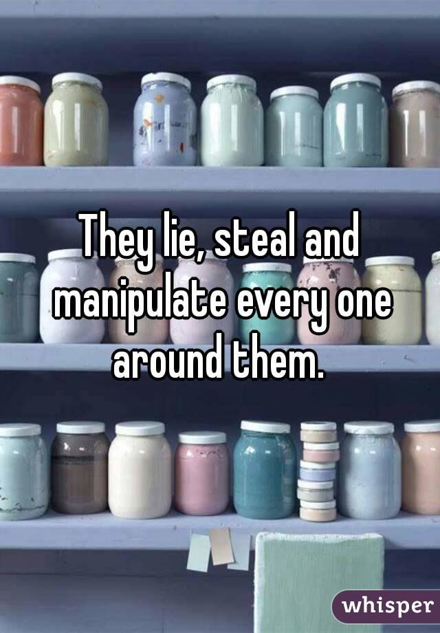 They lie, steal and manipulate every one around them. 
