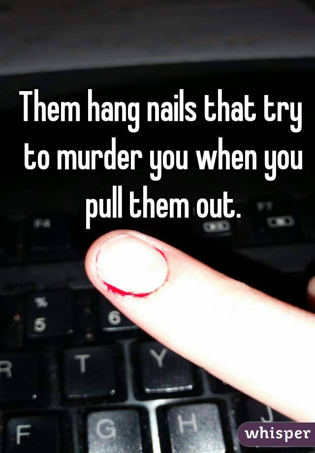 Them hang nails that try to murder you when you pull them out.
