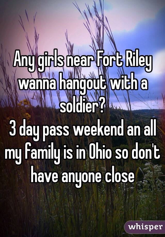 Any girls near Fort Riley wanna hangout with a soldier? 
3 day pass weekend an all my family is in Ohio so don't have anyone close 
