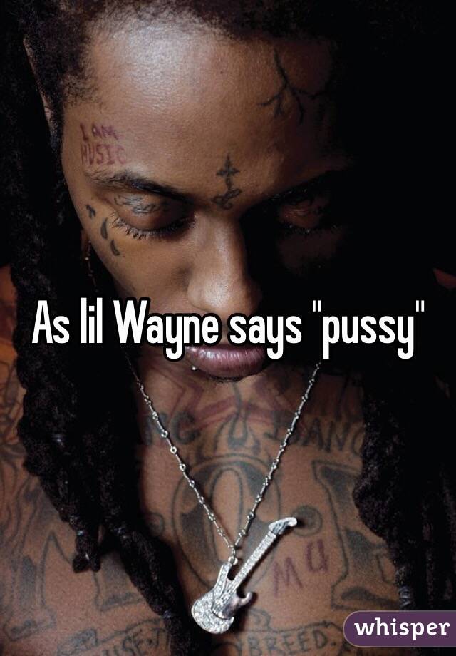 As lil Wayne says "pussy"