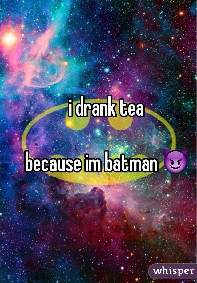 i drank tea

because im batman 😈