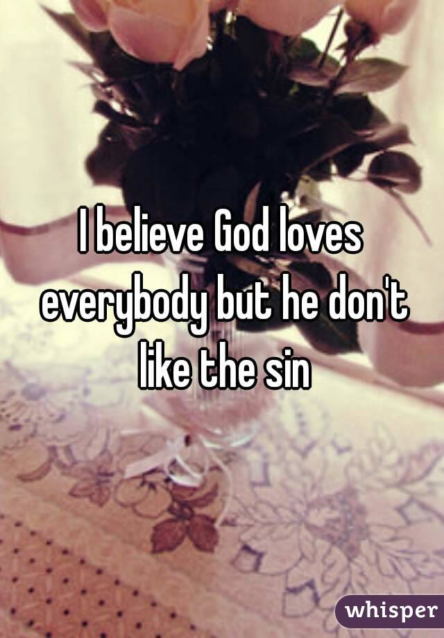 I believe God loves everybody but he don't like the sin