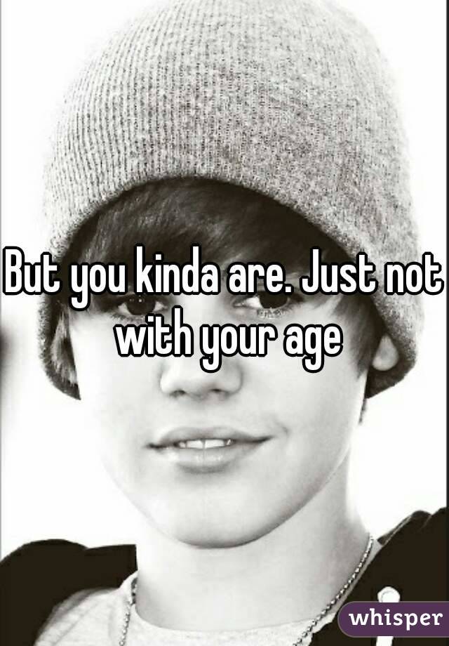 But you kinda are. Just not with your age