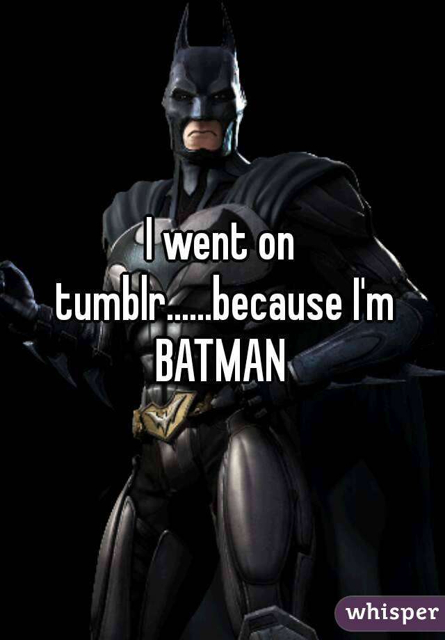 I went on tumblr......because I'm BATMAN 