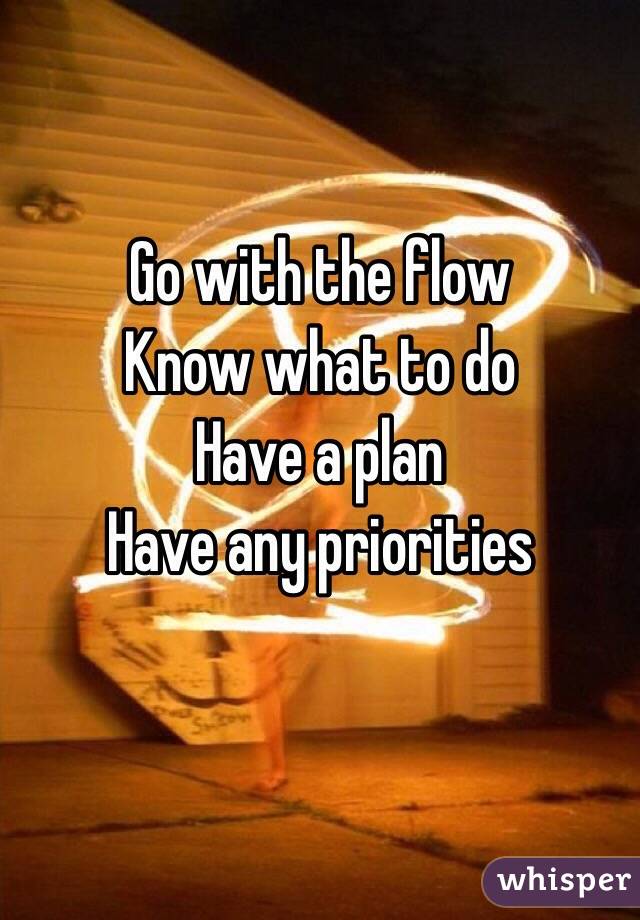 Go with the flow
Know what to do 
Have a plan
Have any priorities 

