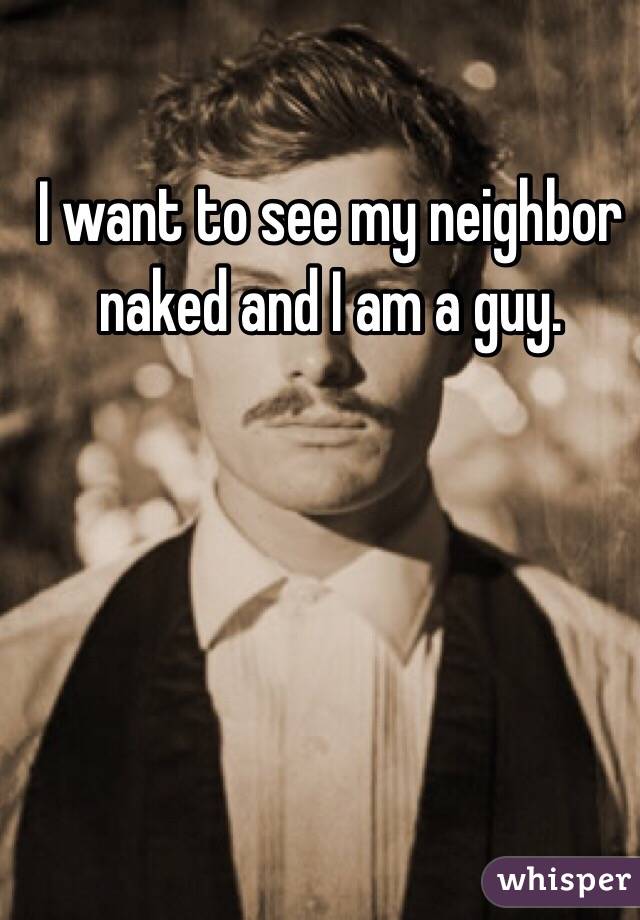 I want to see my neighbor naked and I am a guy. 