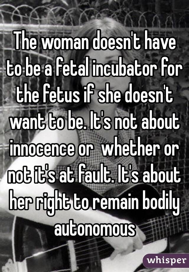 The woman doesn't have to be a fetal incubator for the fetus if she doesn't want to be. It's not about innocence or  whether or not it's at fault. It's about her right to remain bodily autonomous 