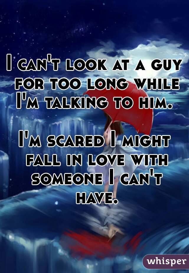 I can't look at a guy for too long while I'm talking to him. 

I'm scared I might fall in love with someone I can't have.