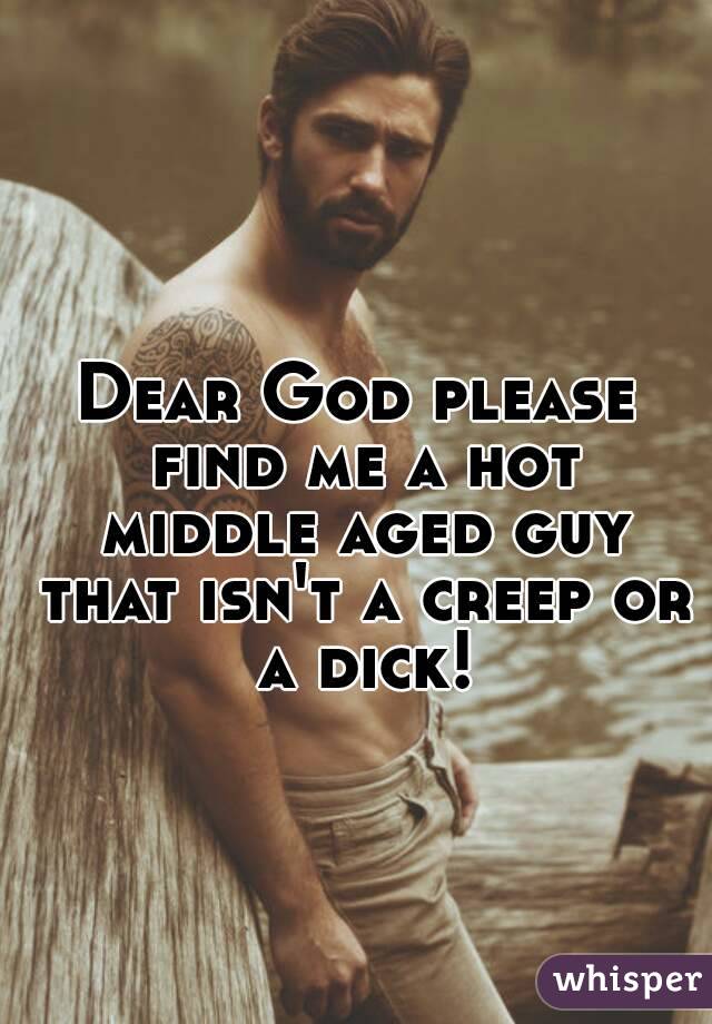 Dear God please find me a hot middle aged guy that isn't a creep or a dick!