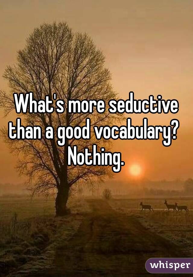 What's more seductive than a good vocabulary?  
Nothing.