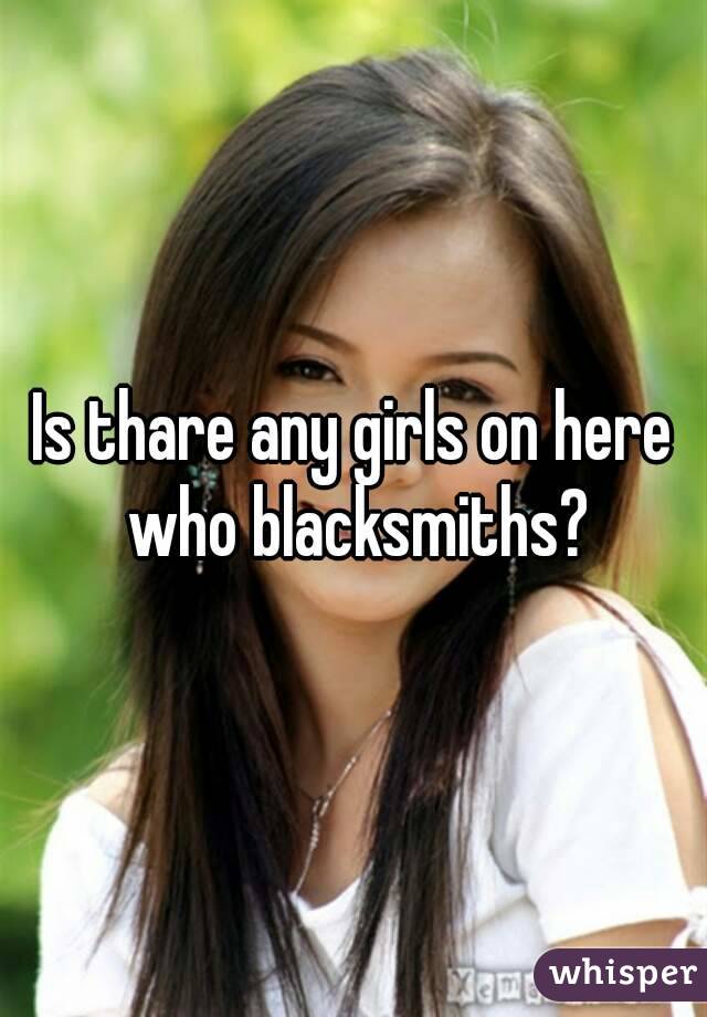 Is thare any girls on here who blacksmiths?