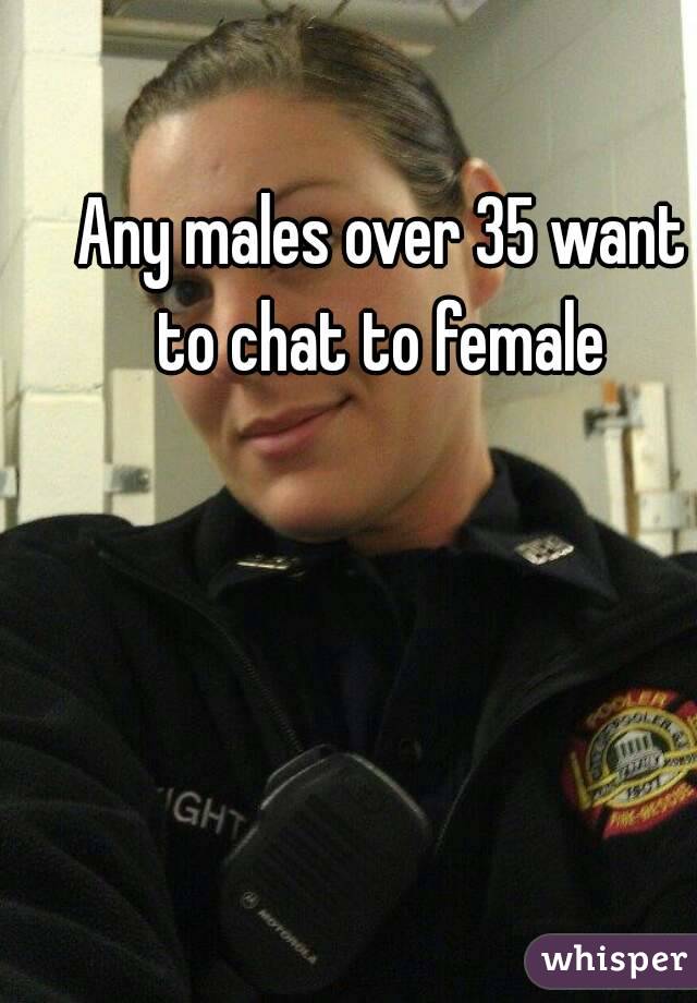 Any males over 35 want to chat to female 