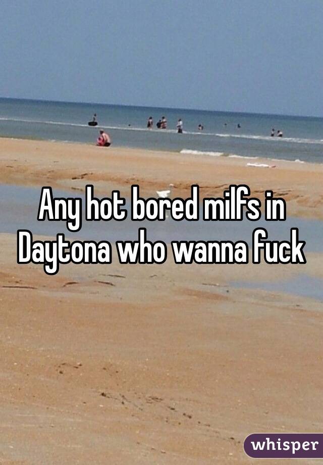Any hot bored milfs in Daytona who wanna fuck