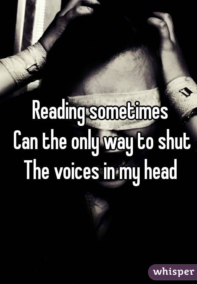 Reading sometimes 
Can the only way to shut
The voices in my head 