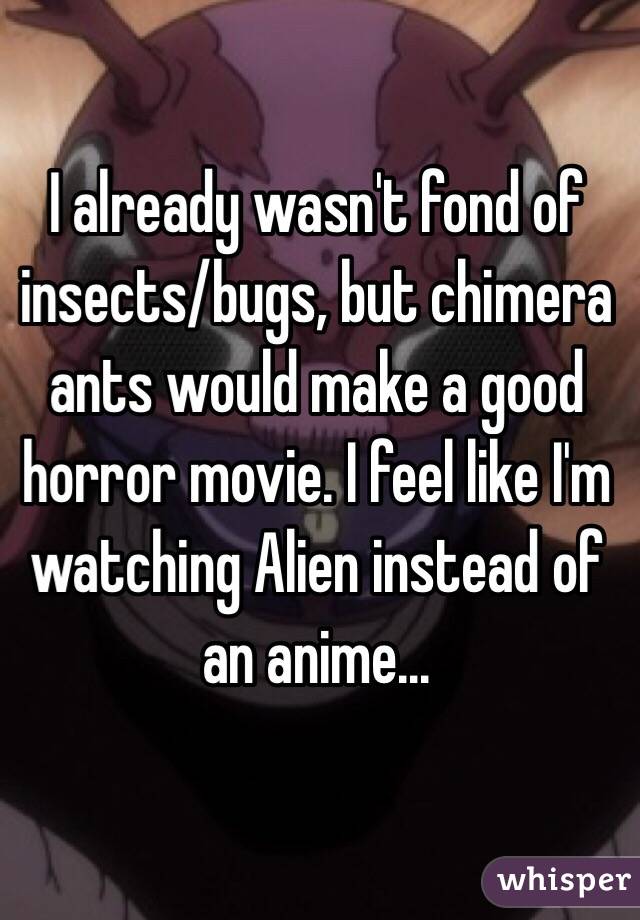 I already wasn't fond of insects/bugs, but chimera ants would make a good horror movie. I feel like I'm watching Alien instead of an anime...