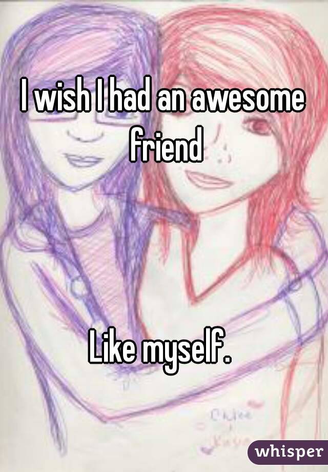 I wish I had an awesome friend



Like myself. 
