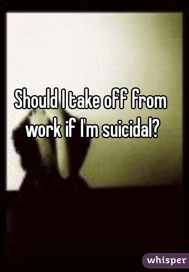 Should I take off from work if I'm suicidal?