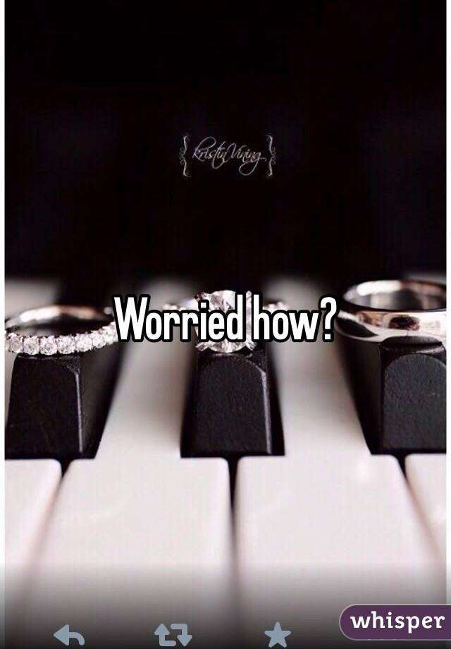 Worried how?