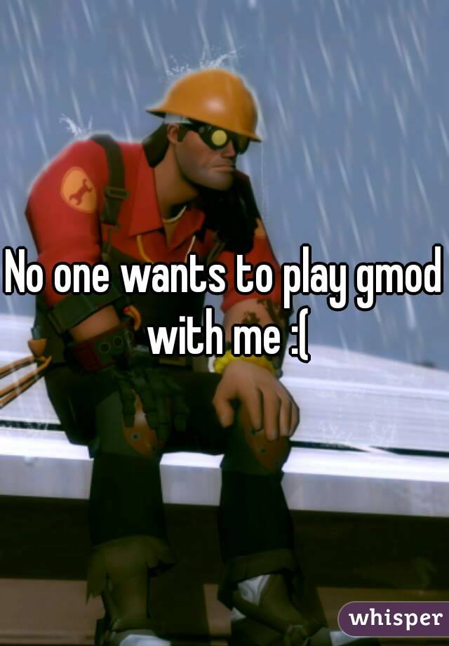 No one wants to play gmod with me :(