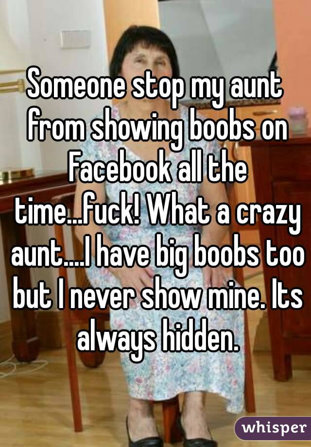 Someone stop my aunt from showing boobs on Facebook all the time...fuck! What a crazy aunt....I have big boobs too but I never show mine. Its always hidden.