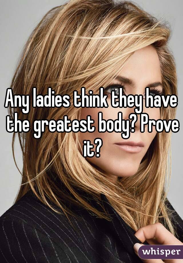 Any ladies think they have the greatest body? Prove it?