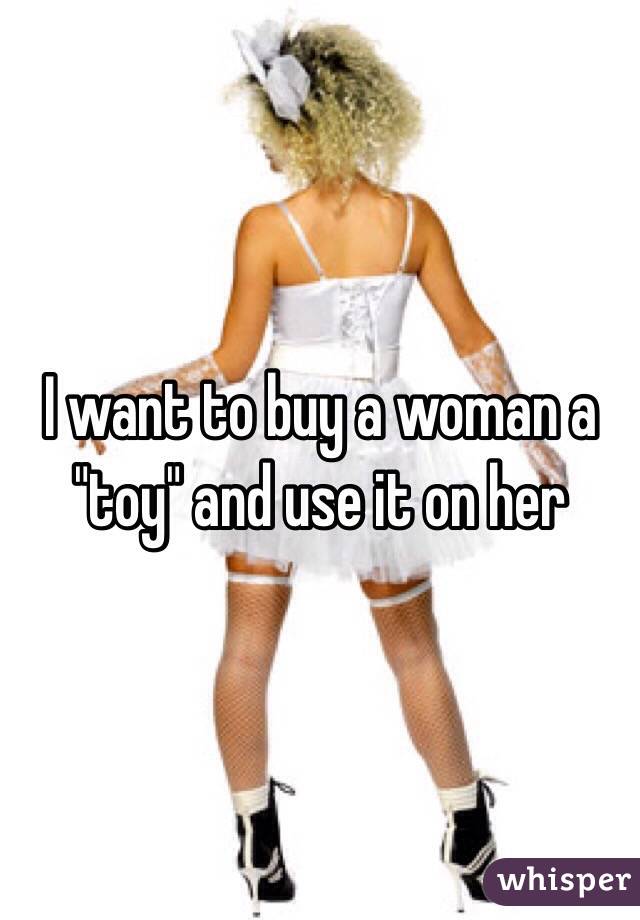 I want to buy a woman a "toy" and use it on her