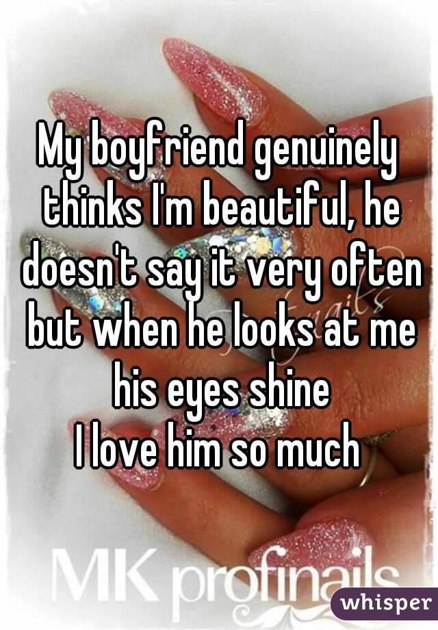 My boyfriend genuinely thinks I'm beautiful, he doesn't say it very often but when he looks at me his eyes shine
I love him so much