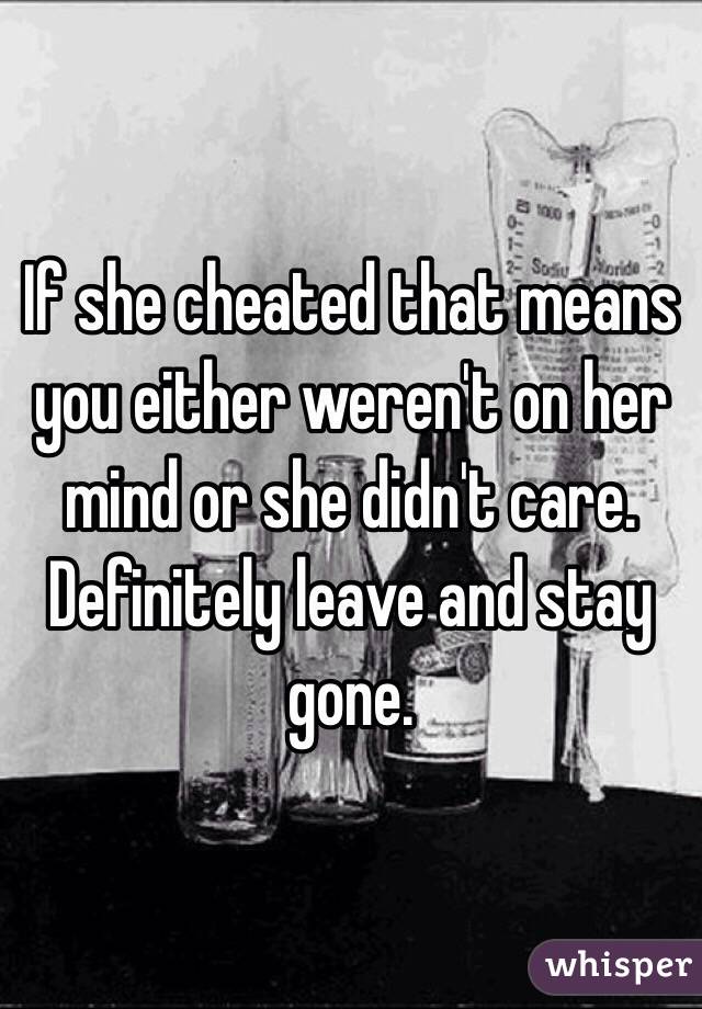 If she cheated that means you either weren't on her mind or she didn't care. 
Definitely leave and stay gone.