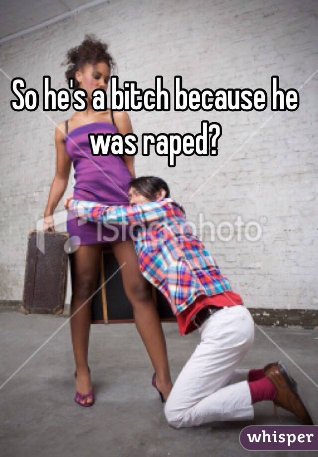 So he's a bitch because he was raped?