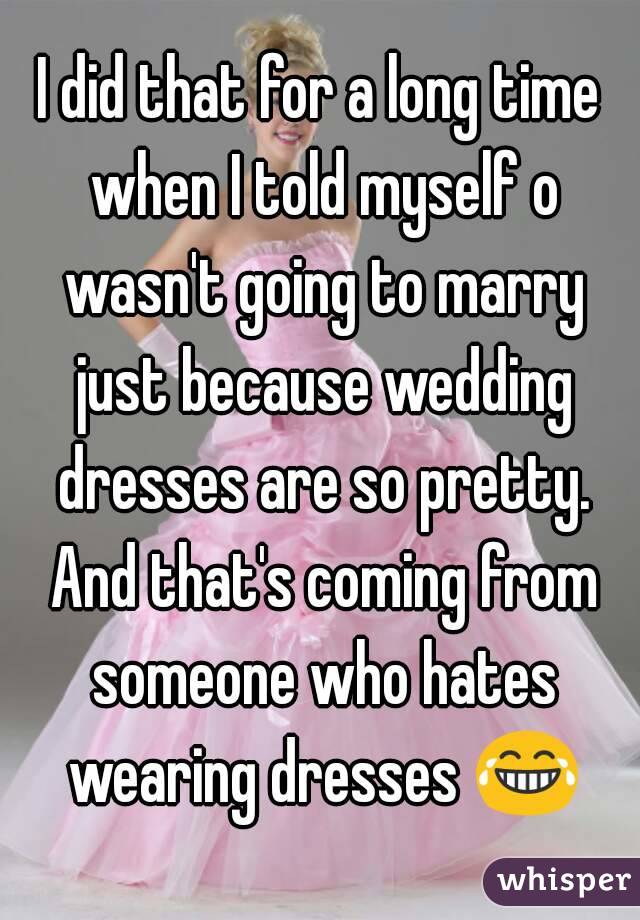 I did that for a long time when I told myself o wasn't going to marry just because wedding dresses are so pretty. And that's coming from someone who hates wearing dresses 😂