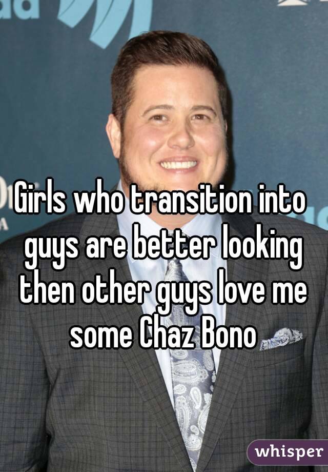 Girls who transition into guys are better looking then other guys love me some Chaz Bono