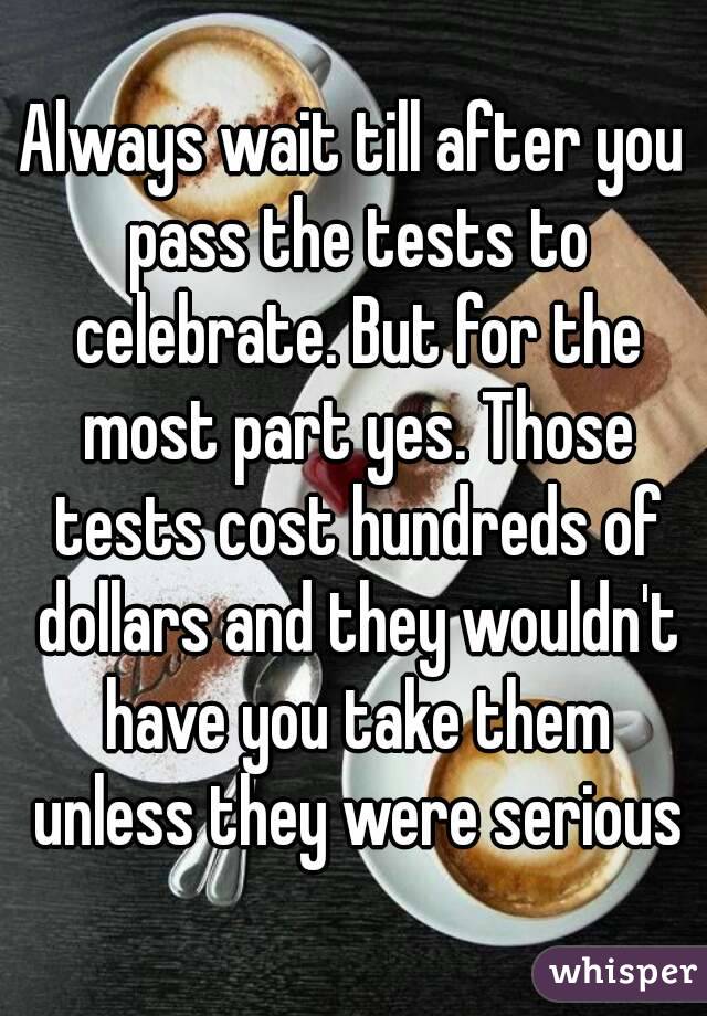 Always wait till after you pass the tests to celebrate. But for the most part yes. Those tests cost hundreds of dollars and they wouldn't have you take them unless they were serious