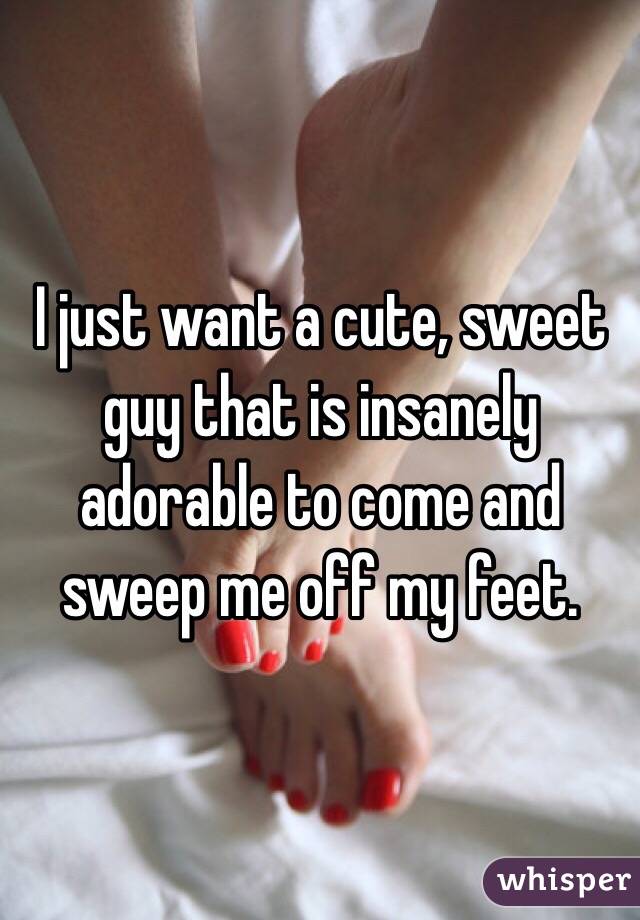 I just want a cute, sweet guy that is insanely adorable to come and sweep me off my feet. 