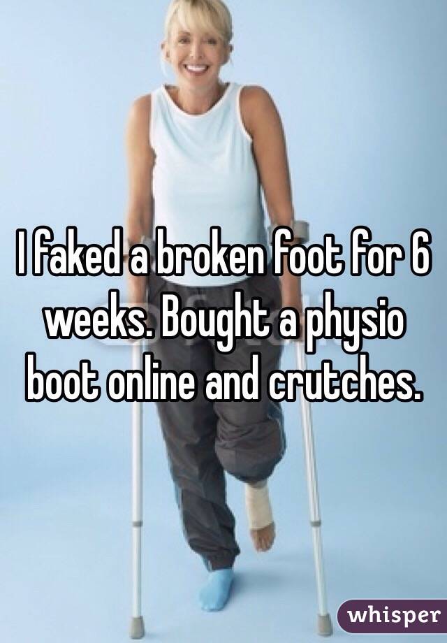 I faked a broken foot for 6 weeks. Bought a physio boot online and crutches. 