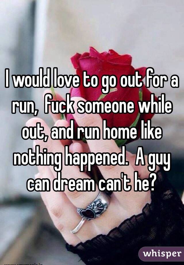 I would love to go out for a run,  fuck someone while out, and run home like nothing happened.  A guy can dream can't he?