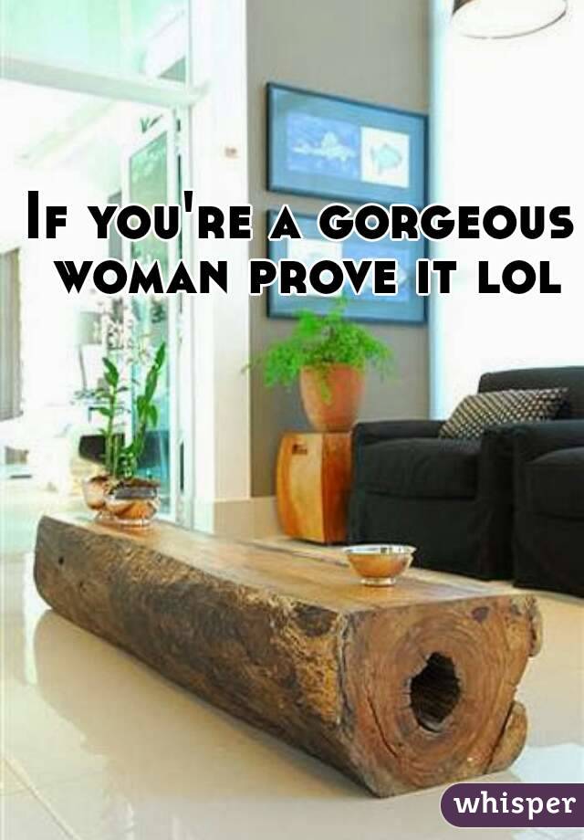 If you're a gorgeous woman prove it lol
