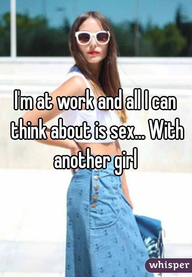 I'm at work and all I can think about is sex... With another girl 
